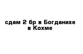 сдам 2 бр в Богданихе в Кохме 